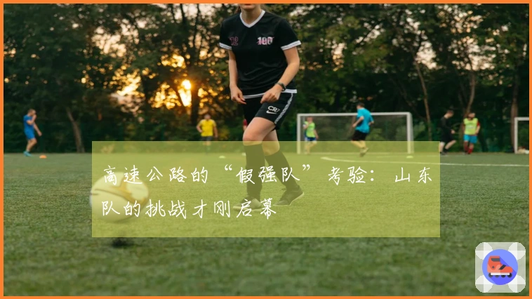 高速公路的“假强队”考验：山东队的挑战才刚启幕