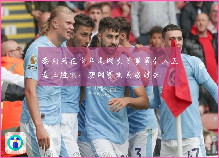 泰利或在今年美网女子赛事引入五盘三胜制，澳网赛制或成过去