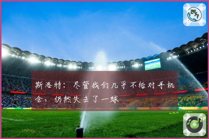 斯洛特：尽管我们几乎不给对手机会，仍然失去了一球