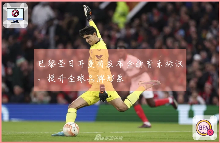 巴黎圣日耳曼将发布全新音乐标识，提升全球品牌形象