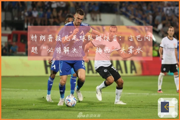 特朗普接见足球队时惊言：古巴问题“必将解决”，梅西一头雾水