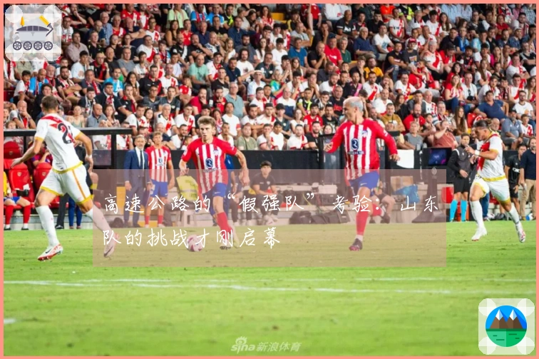 高速公路的“假强队”考验：山东队的挑战才刚启幕