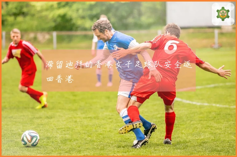 滞留迪拜的香港女子足球队安全返回香港