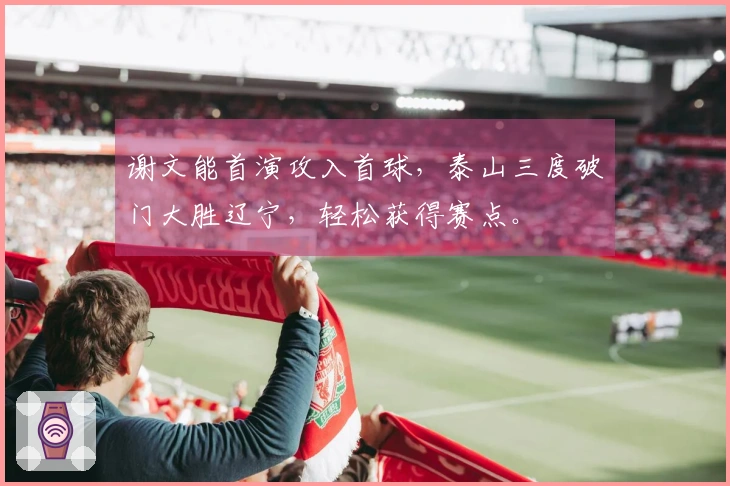 谢文能首演攻入首球，泰山三度破门大胜辽宁，轻松获得赛点。