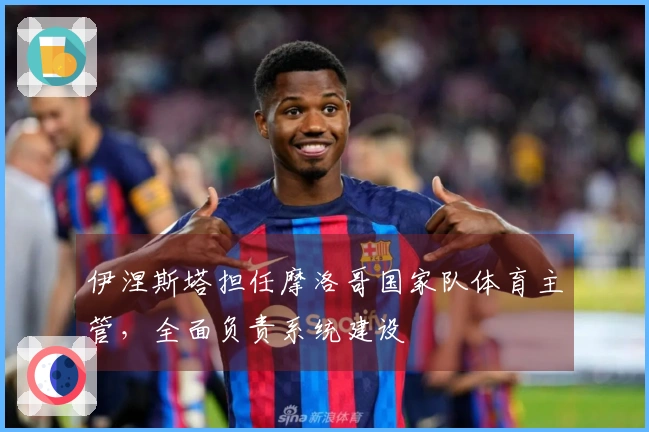 伊涅斯塔担任摩洛哥国家队体育主管，全面负责系统建设
