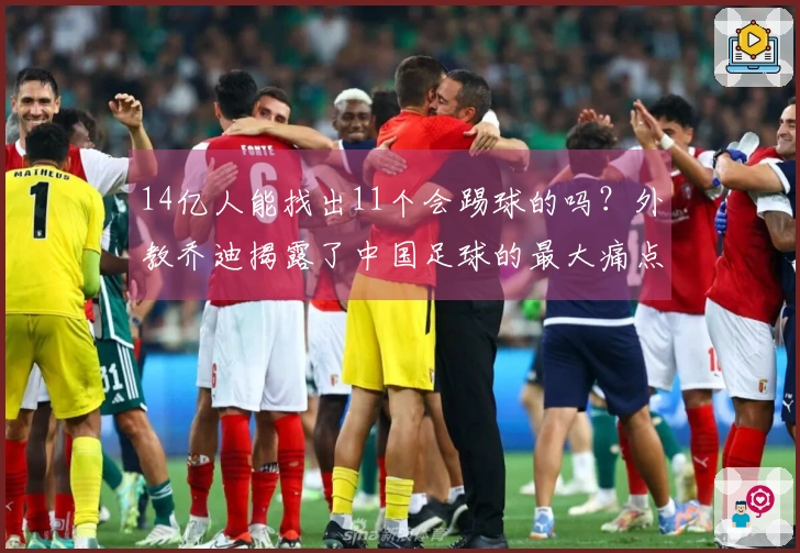 14亿人能找出11个会踢球的吗？外教乔迪揭露了中国足球的最大痛点！