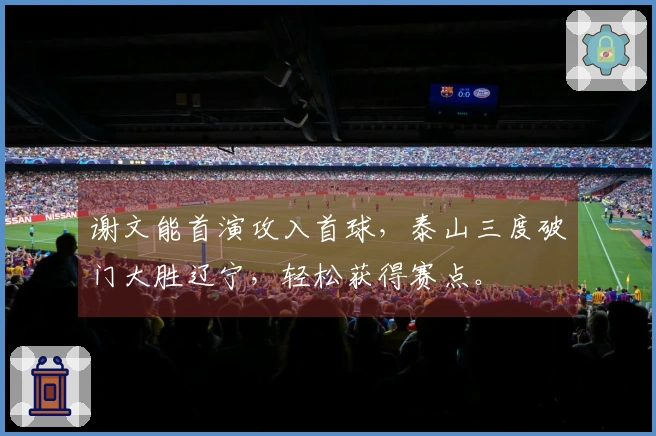 谢文能首演攻入首球，泰山三度破门大胜辽宁，轻松获得赛点。
