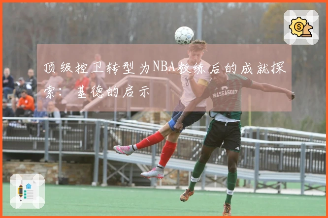 顶级控卫转型为NBA教练后的成就探索：基德的启示
