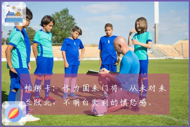 帕柳卡：作为国米门将，从未对米兰败北，不明白失利的愤怒感。