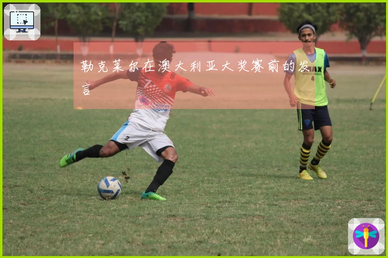 勒克莱尔在澳大利亚大奖赛前的发言