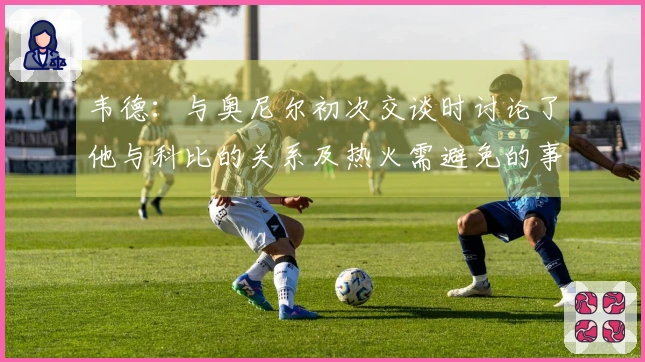 韦德：与奥尼尔初次交谈时讨论了他与科比的关系及热火需避免的事项