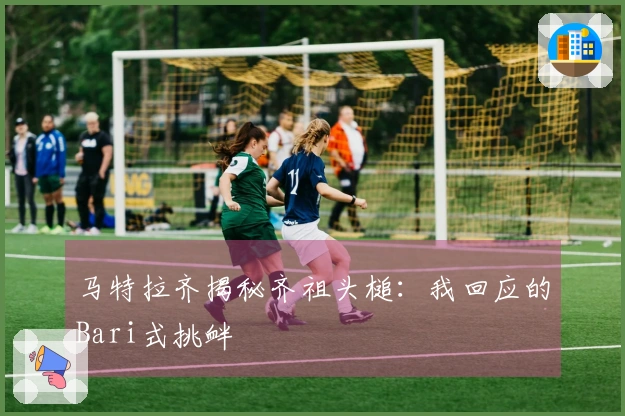 马特拉齐揭秘齐祖头槌：我回应的Bari式挑衅