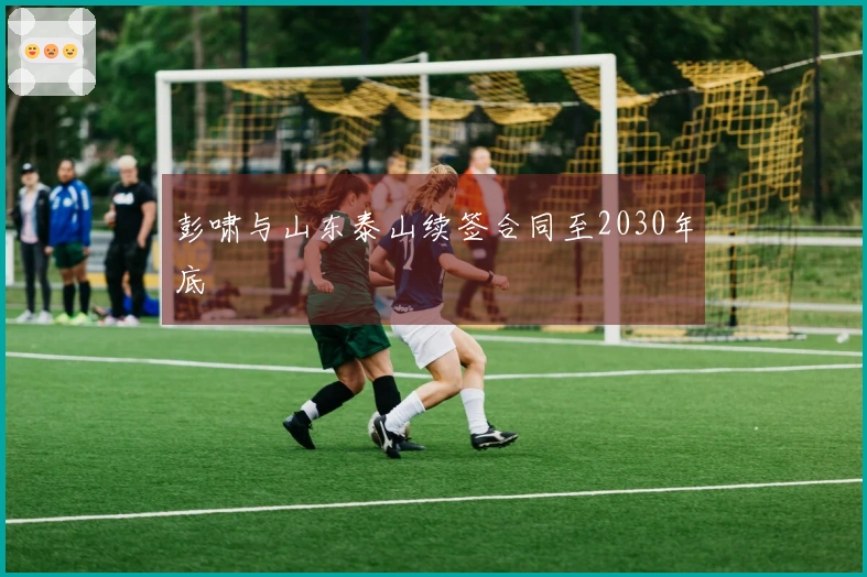 彭啸与山东泰山续签合同至2030年底