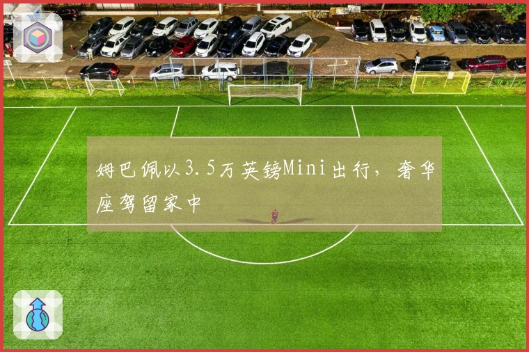姆巴佩以3.5万英镑Mini出行，奢华座驾留家中