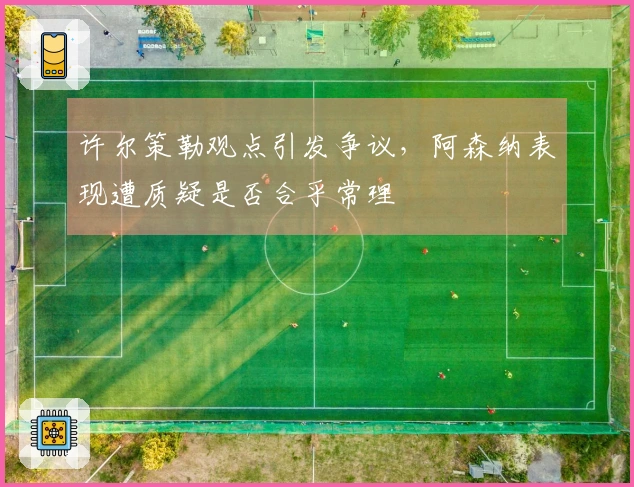 许尔策勒观点引发争议，阿森纳表现遭质疑是否合乎常理