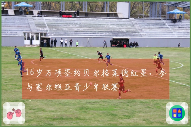 16岁万项签约贝尔格莱德红星，参与塞尔维亚青少年联赛