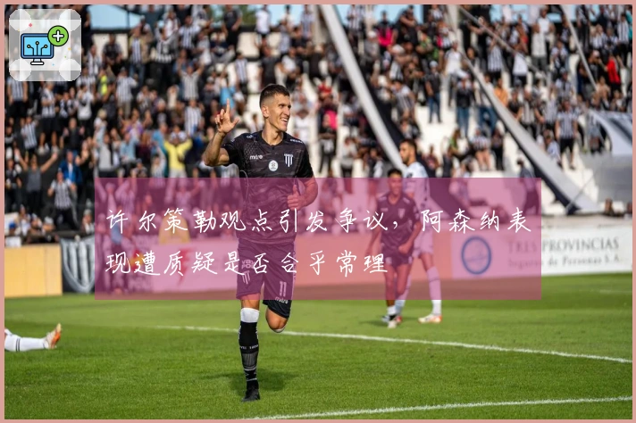 许尔策勒观点引发争议，阿森纳表现遭质疑是否合乎常理