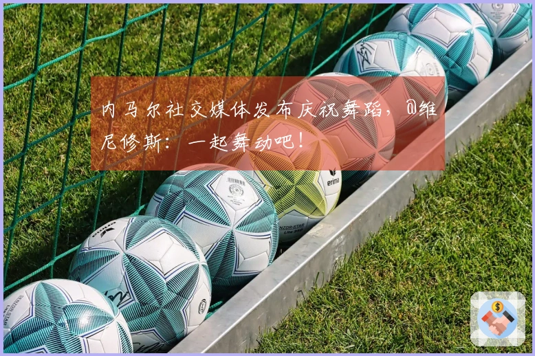 内马尔社交媒体发布庆祝舞蹈，@维尼修斯：一起舞动吧！