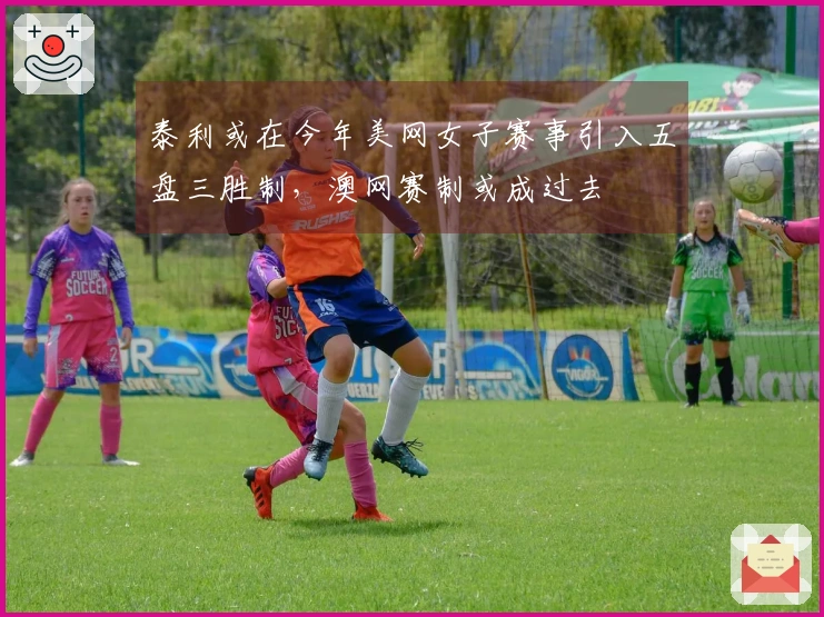 泰利或在今年美网女子赛事引入五盘三胜制，澳网赛制或成过去