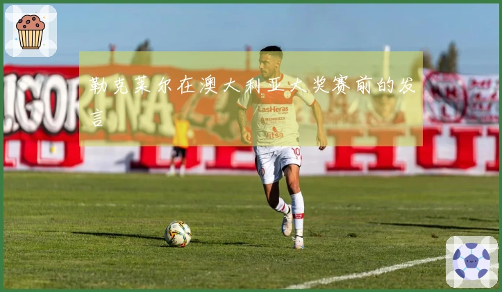 勒克莱尔在澳大利亚大奖赛前的发言