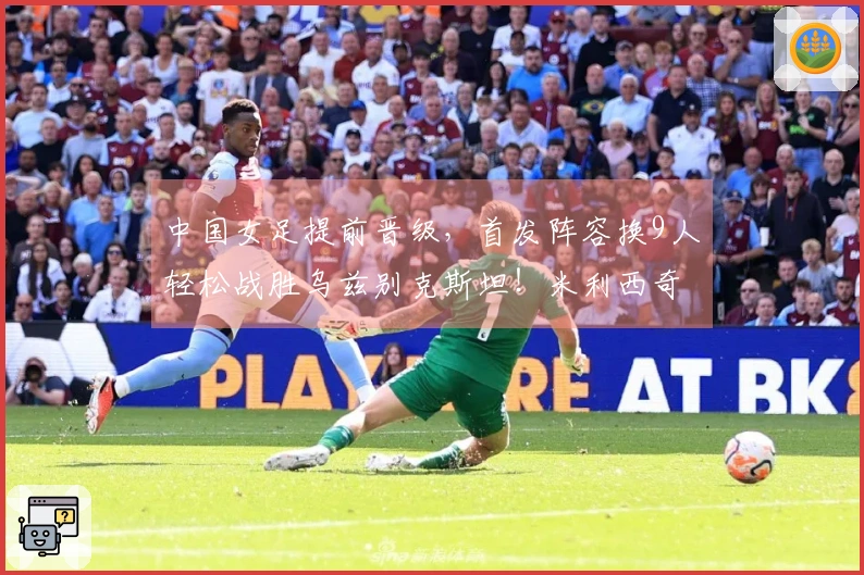 中国女足提前晋级，首发阵容换9人轻松战胜乌兹别克斯坦！米利西奇终显风采？