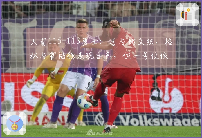 火箭115-113勇士：喜与忧交织，格林与霍福德表现出色，但一号位依旧隐忧