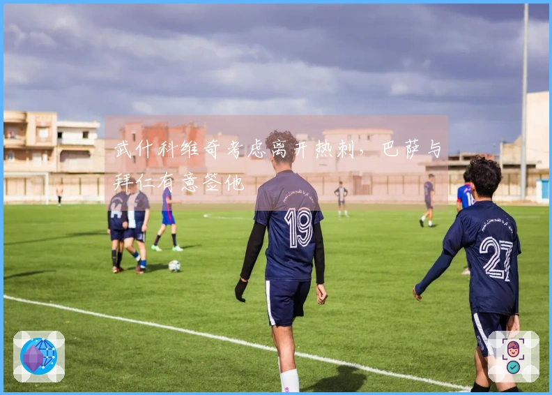 武什科维奇考虑离开热刺，巴萨与拜仁有意签他