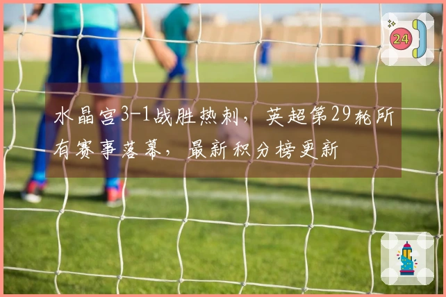 水晶宫3-1战胜热刺，英超第29轮所有赛事落幕，最新积分榜更新