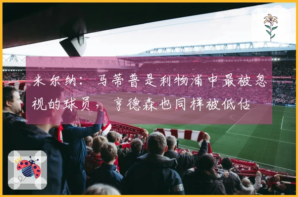 米尔纳：马蒂普是利物浦中最被忽视的球员，亨德森也同样被低估