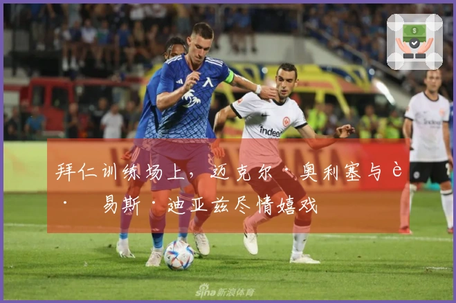 拜仁训练场上，迈克尔·奥利塞与路易斯·迪亚兹尽情嬉戏