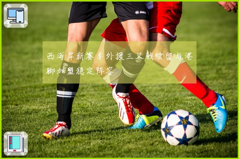 西海岸新赛季外援三叉戟续留与港脚加盟稳定阵容