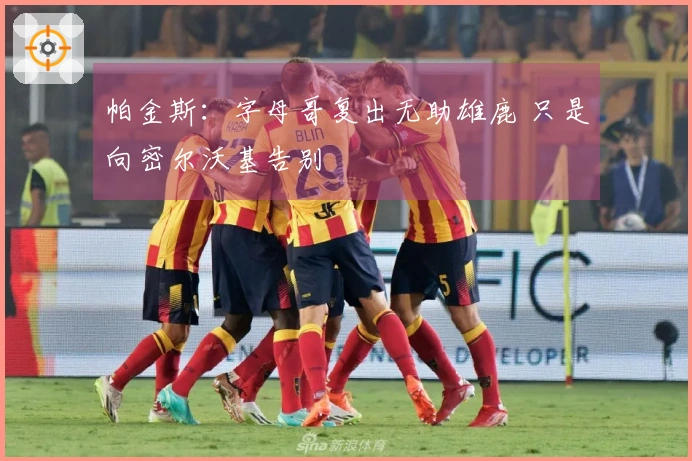 帕金斯：字母哥复出无助雄鹿 只是向密尔沃基告别