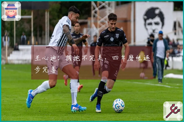 王心迪：拥抱不完美，四年磨练逐步完善